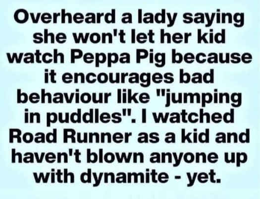 overheard lady peppa pig jumping puddles road runner blown up dynamite yet